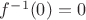 $f^{-1}(0)=0$ $f^{-1}(0)=0$