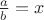 $\frac{a}{b}=x$