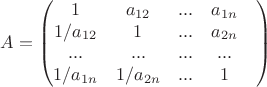 $$A=\left( \begin{matrix}
   1 & a_{12} & ... & a_{1n}  \\
   1/a_{12} & 1 & ... & a_{2n}  \\
   ... & ... & ... & ... &  \\
   1/a_{1n} & 1/a_{2n} & ... & 1  \\
   \end{matrix} \right)
$$