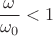 $$\frac{\omega}{\omega _0}<1$$