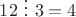 $12 \ \vdots \ 3 = 4$