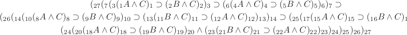 $\begin{gathered}(_{27}(_{7}(_{3}(_{1}A\wedge C)_{1}\supset(_{2}B\wedge C)_{2})_{3}\supset(_{6}(_{4}A\wedge C)_{4}\supset(_{5}B\wedge C)_{5})_{6})_{7}\supset\\
(_{26}(_{14}(_{10}(_{8}A\wedge C)_{8}\supset(_{9}B\wedge C)_{9})_{10}\supset(_{13}(_{11}B\wedge C)_{11}\supset(_{12}A\wedge C)_{12})_{13})_{14}\supset(_{25}(_{17}(_{15}A\wedge C)_{15}\supset(_{16}B\wedge C)_{16})_{17}\supset\\
(_{24}(_{20}(_{18}A\wedge C)_{18}\supset(_{19}B\wedge C)_{19})_{20}\wedge(_{23}(_{21}B\wedge C)_{21}\supset(_{22}A\wedge C)_{22})_{23})_{24})_{25})_{26})_{27}
\end{gathered}
$