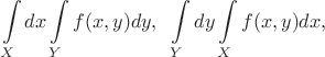 $$\int\limits_{X}dx\int\limits_{Y} f(x, y)dy,\;\; \int\limits_{Y}dy\int\limits_{X} f(x, y)dx, $$
