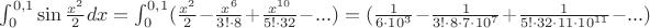 $\int_0^{0,1}\sin\frac {x^2}{2}dx=\int_0^{0,1}(\frac {x^2}{2}-\frac {x^6}{3!\cdot 8}+\frac {x^{10}}{5!\cdot 32}-...)=(\frac {1}{6\cdot 10^3}-\frac {1}{3!\cdot 8\cdot 7\cdot 10^7}+\frac {1}{5!\cdot 32\cdot 11\cdot 10^{11}}-...)$