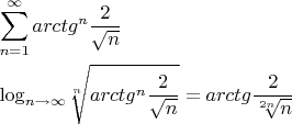 $\begin{gathered}  \sum\limits_{n = 1}^\infty  {arct{g^n}\frac{2} {{\sqrt n }}}  \hfill \\  {\log _{n \to \infty }}\sqrt[n]{{arct{g^n}\frac{2} {{\sqrt n }}}} = arctg\frac{2} {{\sqrt[{2n}]{n}}} \hfill \\ \end{gathered}$
