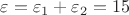 $\varepsilon ={ \varepsilon  }_{ 1 }+{ \varepsilon  }_{ 2 }=15$