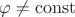 $\varphi\ne\operatorname{const}$