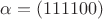 $\alpha = (111100)$