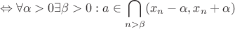 $$\Leftrightarrow\forall \alpha>0 \exists\beta>0: a\in\bigcap\limits_{n>\beta}(x_n-\alpha,x_n+\alpha)$$ $$\Leftrightarrow\forall \alpha>0 \exists\beta>0: a\in\bigcap\limits_{n>\beta}(x_n-\alpha,x_n+\alpha)$$
