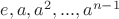 $e, a, a^{2}, ..., a^{n-1} $