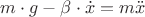 $ m \cdot g - \beta \cdot \dot{x}=m \ddot{x} $ $ m \cdot g - \beta \cdot \dot{x}=m \ddot{x} $
