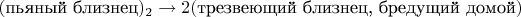 $(\text{пьяный близнец})_2 \rightarrow 2(\text{трезвеющий близнец, бредущий домой})$