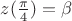 $z(\frac{\pi}{4})=\beta$