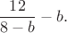 $$\frac{12}{8-b} - b.$$ $$\frac{12}{8-b} - b.$$