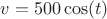 $v=500\cos(t)$