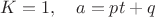 $K=1,\quad a=pt+q$