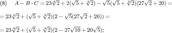 \parindent=0cm \eqno(8)\hspace{10pt} $A-B \cdot C = 23\sqrt[4]{2} + 2(\sqrt{5} + \sqrt[4]{2}) - \sqrt{5}(\sqrt{5} + \sqrt[4]{2})(27\sqrt{2} + 20) = \\ \\ = 23\sqrt[4]{2} + (\sqrt{5} + \sqrt[4]{2})(2 - \sqrt{5}(27\sqrt{2} + 20)) = \\ \\ = 23\sqrt[4]{2} + (\sqrt{5} + \sqrt[4]{2})(2 - 27\sqrt{10} + 20\sqrt{5});$