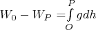 $W_0-W_P$ =$\int\limits_{O}^{P}gdh