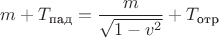 $m+T_{\text{пад}}=\dfrac{m}{\sqrt{1-v^2}}+T_{\text{отр}}$