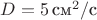 $D=5 \, \text{см}^2/\text{с}$