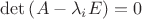 $\det \left( {A - \lambda _i E} \right) = 0$