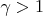 $\gamma > 1$