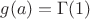 $g(a)=\Gamma(1)$