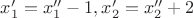 $x'_1=x''_1-1,x'_2=x''_2+2$