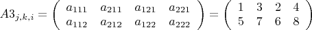 $A3_{j,k,i}=\left(\begin{array}{cccc}a_{111} & a_{211} & a_{121} & a_{221} \\ a_{112} & a_{212} 
& a_{122} & a_{222} \end{array}\right)=\left(\begin{array}{cccc}1 & 3 & 2 & 4 \\ 5 & 7 & 6 & 8 
\end{array}\right)$