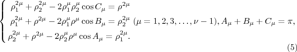 $$
\left\{
\begin{aligned}
\rho^{2 \mu}_1 + \rho^{2 \mu}_2 - 2\rho^{\mu}_1\rho^{\mu}_2\cos C_\mu  = \rho^{2\mu}\\
\rho^{2 \mu}_1 + \rho^{2 \mu} - 2 \rho^\mu_1 \rho^\mu \cos B_\mu = \rho^{2\mu}_2\\
\rho^{2 \mu}_2 + \rho^{2 \mu} - 2 \rho^\mu_2 \rho^\mu \cos A_\mu = \rho^{2\mu}_1.\\ 
\end{aligned}
\right. (\mu =  1, 2, 3, &hellip;, \nu - 1), A_\mu + B_\mu +C_\mu = \pi,  \eqno     (5)
$$