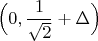 $\Big ( 0, \dfrac{1}{\sqrt{2}}+\Delta\Big)$