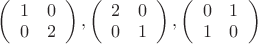 $\left( \begin{array}{cc} 1&0\\ 0&2\\ \end{array} \right), \left( \begin{array}{cc} 2&0\\ 0&1\\ \end{array} \right),\left( \begin{array}{cc} 0&1\\ 1&0\\ \end{array} \right)$