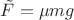 $\tilde{F} = \mu mg$
