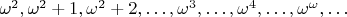 $\omega^2,\omega^2+1,\omega^2+2,\ldots,\omega^3,\ldots,\omega^4,\ldots,\omega^{\omega},\ldots$