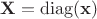 $\bf X = \operatorname{diag}(\bf x)$