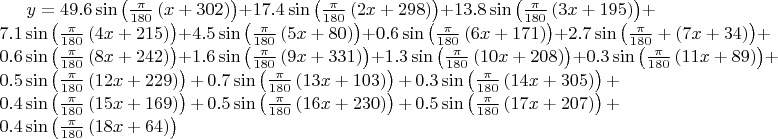 $y=49.6\sin \left(\frac{\pi }{180}\left(x+302\right)\right)+17.4\sin \left(\frac{\pi }{180}\left(2x+298\right)\right)+13.8\sin \left(\frac{\pi }{180}\left(3x+195\right)\right)+7.1\sin \left(\frac{\pi }{180}\left(4x+215\right)\right)+4.5\sin \left(\frac{\pi }{180}\left(5x+80\right)\right)+0.6\sin \left(\frac{\pi }{180}\left(6x+171\right)\right)+2.7\sin \left(\frac{\pi }{180}+\left(7x+34\right)\right)+0.6\sin \left(\frac{\pi }{180}\left(8x+242\right)\right)+1.6\sin \left(\frac{\pi }{180}\left(9x+331\right)\right)+1.3\sin \left(\frac{\pi }{180}\left(10x+208\right)\right)+0.3\sin \left(\frac{\pi }{180}\left(11x+89\right)\right)+0.5\sin \left(\frac{\pi }{180}\left(12x+229\right)\right)+0.7\sin \left(\frac{\pi }{180}\left(13x+103\right)\right)+0.3\sin \left(\frac{\pi }{180}\left(14x+305\right)\right)+0.4\sin \left(\frac{\pi }{180}\left(15x+169\right)\right)+0.5\sin \left(\frac{\pi }{180}\left(16x+230\right)\right)+0.5\sin \left(\frac{\pi }{180}\left(17x+207\right)\right)+0.4\sin \left(\frac{\pi }{180}\left(18x+64\right)\right)$
