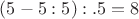$(5-5:5):.5=8$
