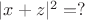 $|x + z|^2 = ? $