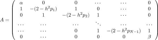 $A=\left(\begin{array}{cccccc}\alpha & 0 & 0 & \cdots & \cdots & 0\\ 1 & -(2-h^2p_1) & 1 & 0 & \cdots & 0\\ 0 & 1 & -(2-h^2p_2) & 1 & \cdots & 0\\ \cdots & \cdots &  \cdots & \ddots & \cdots & \cdots \\ \cdots & \cdots & 0 & 1 & -(2-h^2p_{N-1}) & 1  \\ 0 & \cdots & 0 & 0 & 0 & \beta \end{array}\right)$
