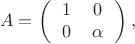 $$A = \left( \begin{tabular}{cc} $1$ & $0$ \\ $0$ & $\alpha$ \\ \end{tabular} \right),$$