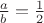 $ \frac{a}{b} = \frac{1}{2} $