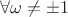 $\forall \omega \neq \pm 1$