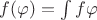 $f(\varphi) = \int f\varphi$
