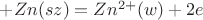 $+ Zn (sz) = Zn^{2+}(w) + 2e$