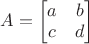$
A=
\begin{bmatrix}
 a & b \\
 c & d 
\end{bmatrix}
$