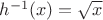 $h^{-1}(x) = \sqrt{x}$