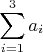 $\displaystyle\sum_{i=1}^{3}a_{i}$