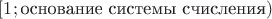 $[1;\text{основание системы счисления})$
