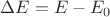 $\Delta E=E-E_0$