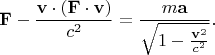 \[
\mathbf{F} - \frac{{\mathbf{v} \cdot \left( {\mathbf{F} \cdot \mathbf{v}} \right)}}
{{c^2 }} = \frac{{m\mathbf{a}}}
{{\sqrt {1 - \frac{{\mathbf{v}^2 }}
{{c^2 }}} }}.
\]